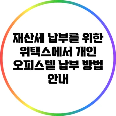 재산세 납부를 위한 위택스에서 개인 오피스텔 납부 방법 안내