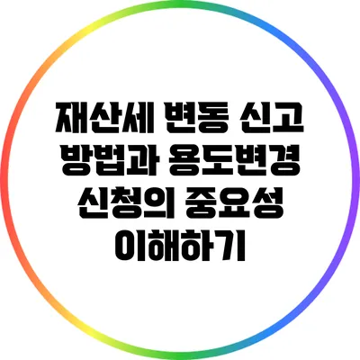 재산세 변동 신고 방법과 용도변경 신청의 중요성 이해하기