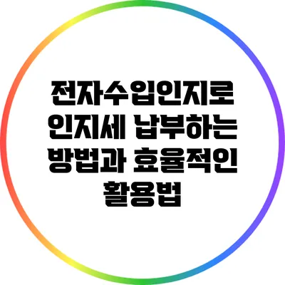 전자수입인지로 인지세 납부하는 방법과 효율적인 활용법
