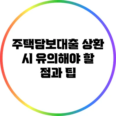 주택담보대출 상환 시 유의해야 할 점과 팁