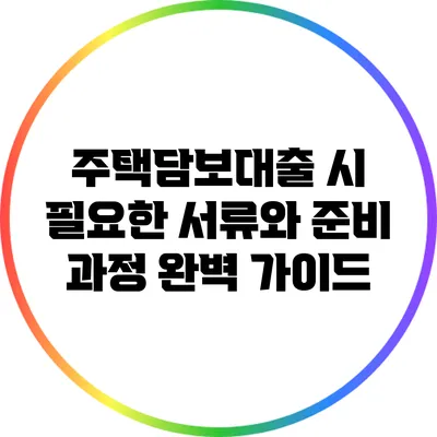 주택담보대출 시 필요한 서류와 준비 과정 완벽 가이드