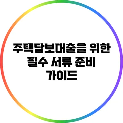 주택담보대출을 위한 필수 서류 준비 가이드