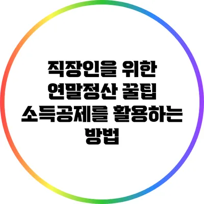 직장인을 위한 연말정산 꿀팁: 소득공제를 활용하는 방법