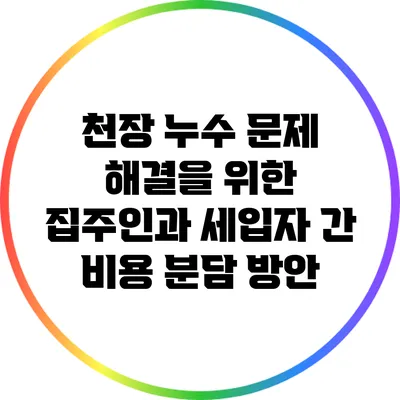 천장 누수 문제 해결을 위한 집주인과 세입자 간 비용 분담 방안