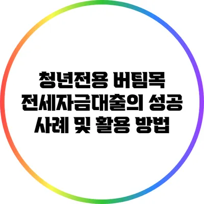 청년전용 버팀목 전세자금대출의 성공 사례 및 활용 방법