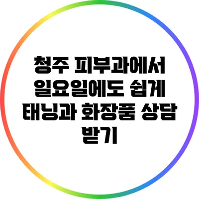 청주 피부과에서 일요일에도 쉽게 태닝과 화장품 상담 받기
