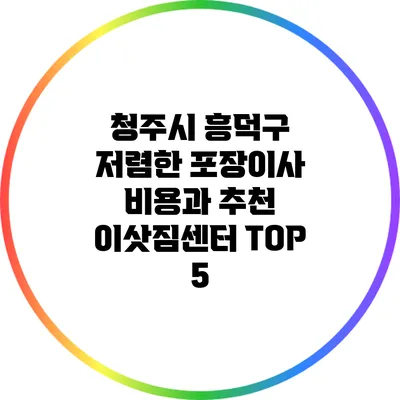 청주시 흥덕구 저렴한 포장이사 비용과 추천 이삿짐센터 TOP 5