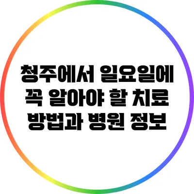 청주에서 일요일에 꼭 알아야 할 치료 방법과 병원 정보
