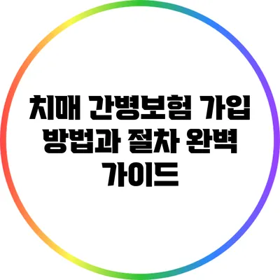 치매 간병보험 가입 방법과 절차 완벽 가이드