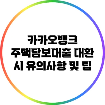 카카오뱅크 주택담보대출 대환 시 유의사항 및 팁