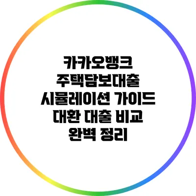 카카오뱅크 주택담보대출 시뮬레이션 가이드: 대환 대출 비교 완벽 정리