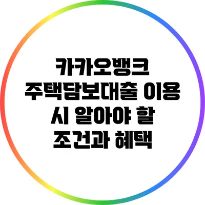 카카오뱅크 주택담보대출 이용 시 알아야 할 조건과 혜택