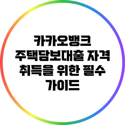 카카오뱅크 주택담보대출 자격 취득을 위한 필수 가이드