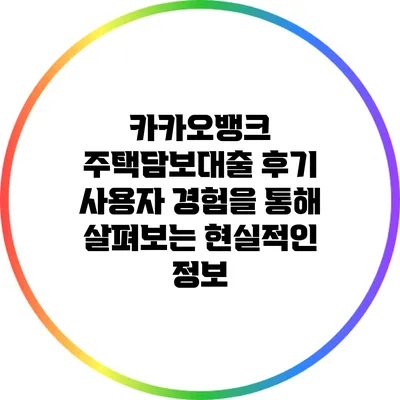 카카오뱅크 주택담보대출 후기: 사용자 경험을 통해 살펴보는 현실적인 정보