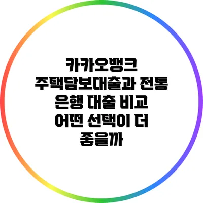 카카오뱅크 주택담보대출과 전통 은행 대출 비교: 어떤 선택이 더 좋을까?