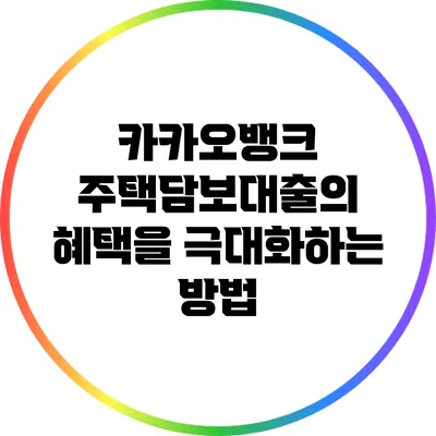 카카오뱅크 주택담보대출의 혜택을 극대화하는 방법