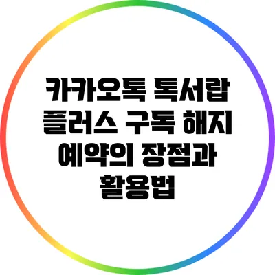 카카오톡 톡서랍 플러스 구독 해지 예약의 장점과 활용법