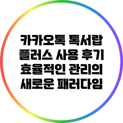 카카오톡 톡서랍 플러스 사용 후기: 효율적인 관리의 새로운 패러다임