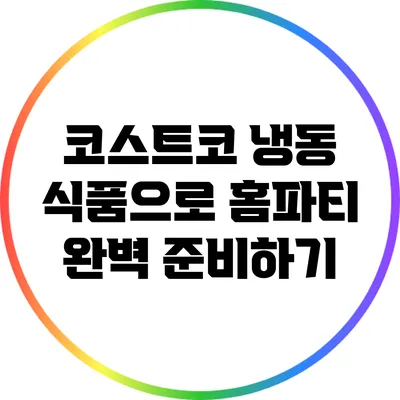 코스트코 냉동 식품으로 홈파티 완벽 준비하기