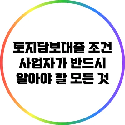 토지담보대출 조건: 사업자가 반드시 알아야 할 모든 것