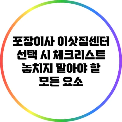 포장이사 이삿짐센터 선택 시 체크리스트: 놓치지 말아야 할 모든 요소
