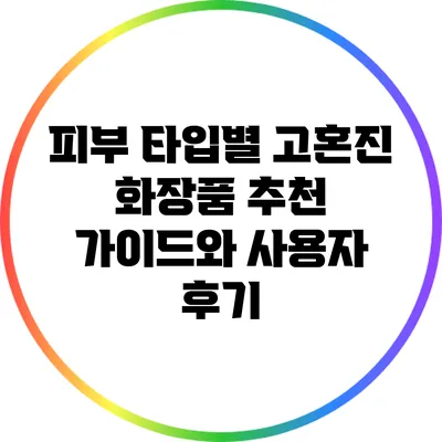 피부 타입별 고혼진 화장품 추천 가이드와 사용자 후기