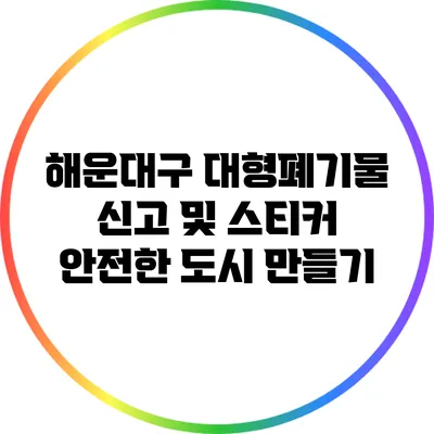 해운대구 대형폐기물 신고 및 스티커 안전한 도시 만들기