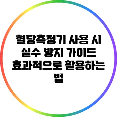 혈당측정기 사용 시 실수 방지 가이드: 효과적으로 활용하는 법