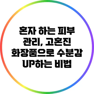 혼자 하는 피부 관리, 고혼진 화장품으로 수분감 UP하는 비법
