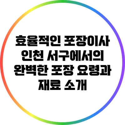 효율적인 포장이사: 인천 서구에서의 완벽한 포장 요령과 재료 소개