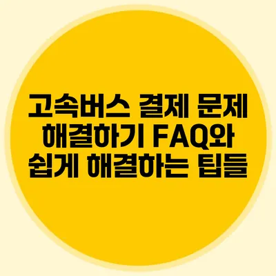 고속버스 결제 문제 해결하기: FAQ와 쉽게 해결하는 팁들