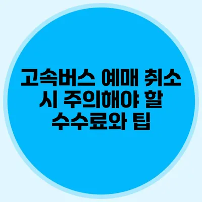 고속버스 예매 취소 시 주의해야 할 수수료와 팁