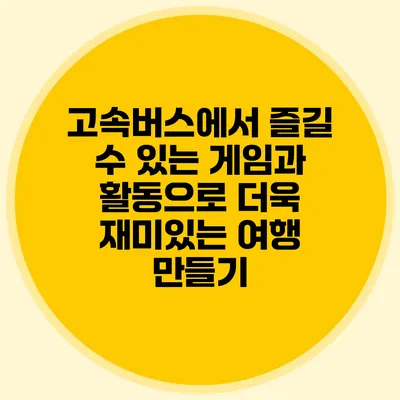 고속버스에서 즐길 수 있는 게임과 활동으로 더욱 재미있는 여행 만들기