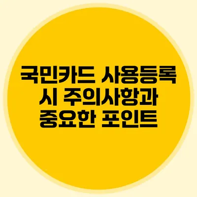 국민카드 사용등록 시 주의사항과 중요한 포인트