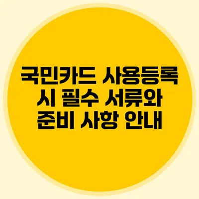 국민카드 사용등록 시 필수 서류와 준비 사항 안내