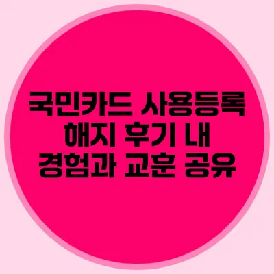 국민카드 사용등록 해지 후기: 내 경험과 교훈 공유