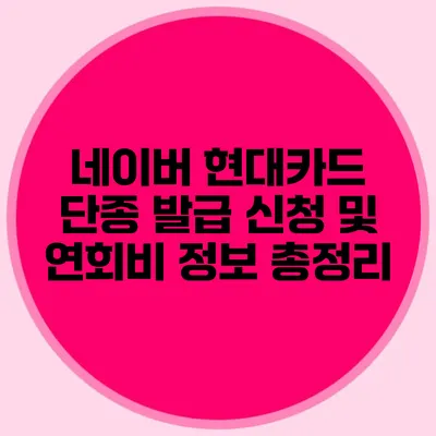네이버 현대카드 단종: 발급 신청 및 연회비 정보 총정리
