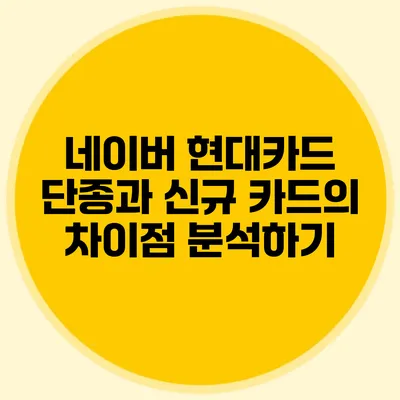 네이버 현대카드 단종과 신규 카드의 차이점 분석하기