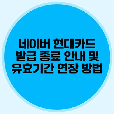 네이버 현대카드 발급 종료 안내 및 유효기간 연장 방법