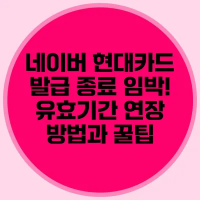 네이버 현대카드 발급 종료 임박! 유효기간 연장 방법과 꿀팁