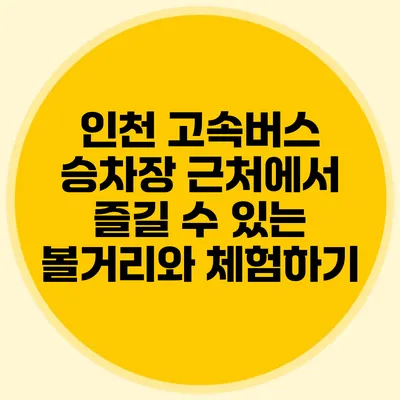 인천 고속버스 승차장 근처에서 즐길 수 있는 볼거리와 체험하기