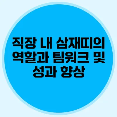 직장 내 삼재띠의 역할과 팀워크 및 성과 향상