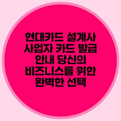 현대카드 설계사 사업자 카드 발급 안내: 당신의 비즈니스를 위한 완벽한 선택