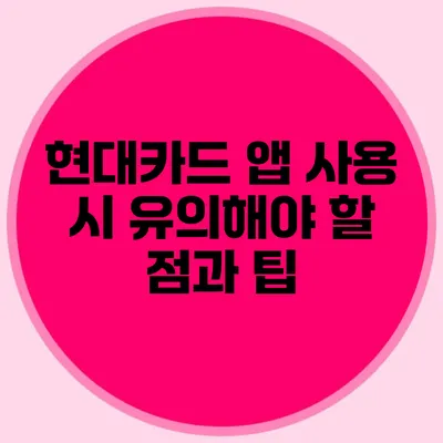 현대카드 앱 사용 시 유의해야 할 점과 팁