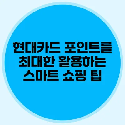 현대카드 포인트를 최대한 활용하는 스마트 쇼핑 팁