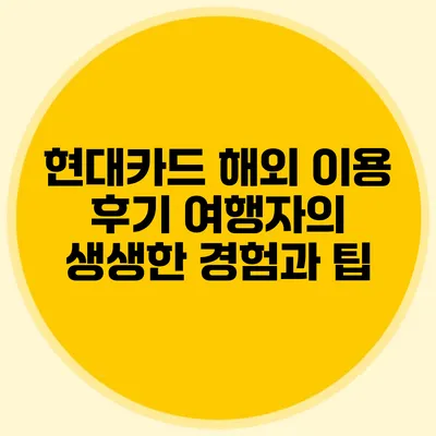 현대카드 해외 이용 후기: 여행자의 생생한 경험과 팁