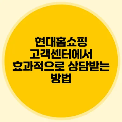 현대홈쇼핑 고객센터에서 효과적으로 상담받는 방법