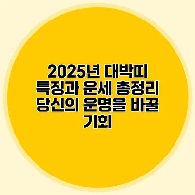 2025년 대박띠 특징과 운세 총정리: 당신의 운명을 바꿀 기회