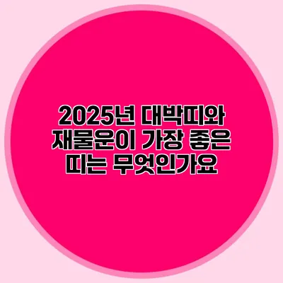 2025년 대박띠와 재물운이 가장 좋은 띠는 무엇인가요?