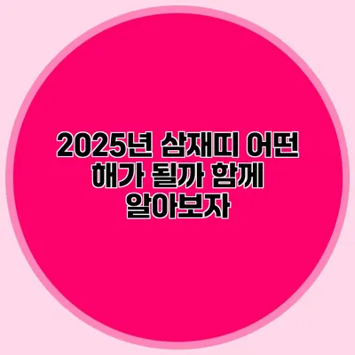 2025년 삼재띠: 어떤 해가 될까? 함께 알아보자